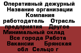 Оперативный дежурный › Название организации ­ Компания-работодатель › Отрасль предприятия ­ Другое › Минимальный оклад ­ 1 - Все города Работа » Вакансии   . Брянская обл.,Сельцо г.